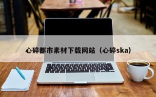 中国澳门心碎都市素材下载网站（心碎ska）